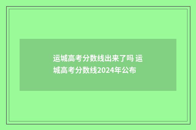 运城高考分数线出来了吗 运城高考分数线2024年公布