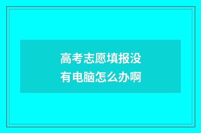 高考志愿填报没有电脑怎么办啊