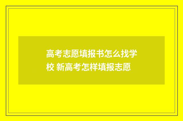高考志愿填报书怎么找学校 新高考怎样填报志愿