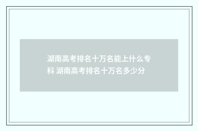 湖南高考排名十万名能上什么专科 湖南高考排名十万名多少分