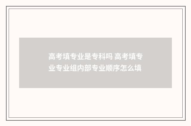 高考填专业是专科吗 高考填专业专业组内部专业顺序怎么填