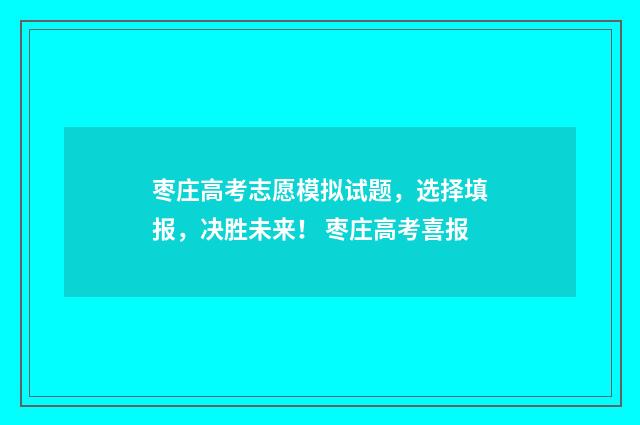 枣庄高考志愿模拟试题，选择填报，决胜未来！ 枣庄高考喜报