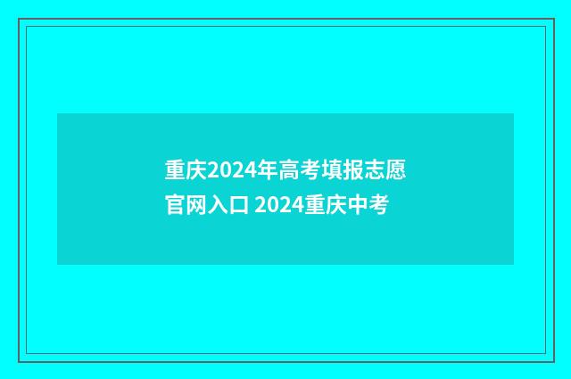 重庆2024年高考填报志愿官网入口 2024重庆中考