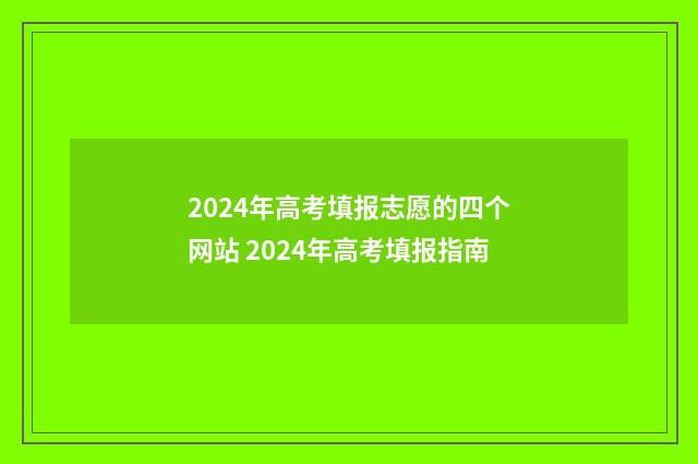 2024年高考填报志愿的四个网站 2024年高考填报指南