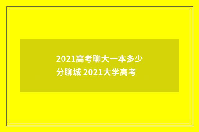 2021高考聊大一本多少分聊城 2021大学高考