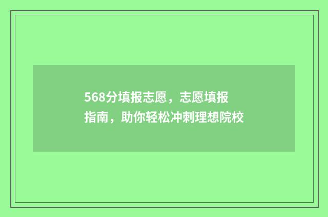 568分填报志愿，志愿填报指南，助你轻松冲刺理想院校