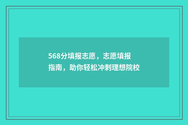 568分填报志愿，志愿填报指南，助你轻松冲刺理想院校