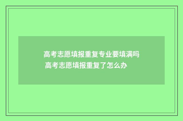 高考志愿填报重复专业要填满吗 高考志愿填报重复了怎么办