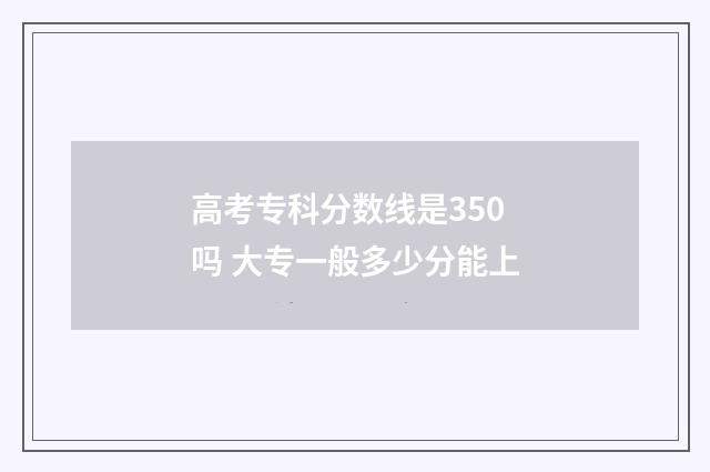 高考专科分数线是350吗 大专一般多少分能上