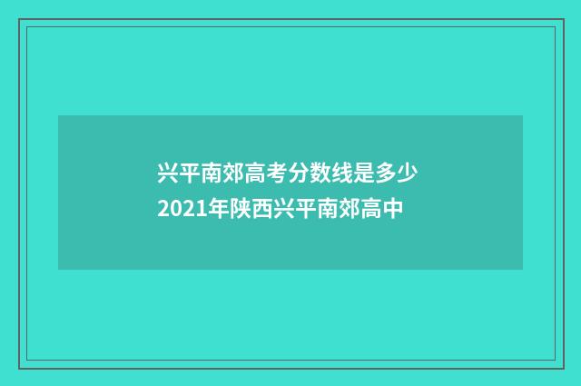 兴平南郊高考分数线是多少 2021年陕西兴平南郊高中