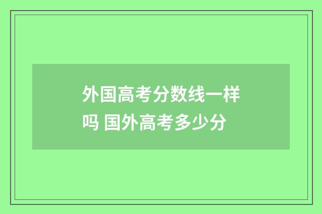 外国高考分数线一样吗 国外高考多少分