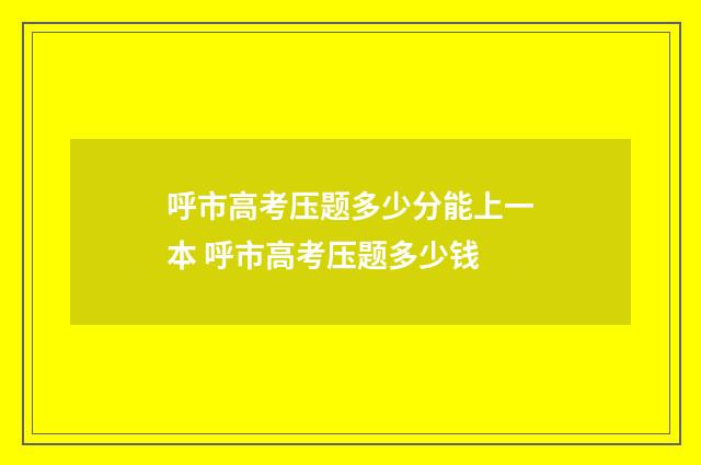 呼市高考压题多少分能上一本 呼市高考压题多少钱