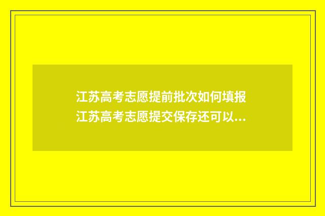 江苏高考志愿提前批次如何填报 江苏高考志愿提交保存还可以修改吗