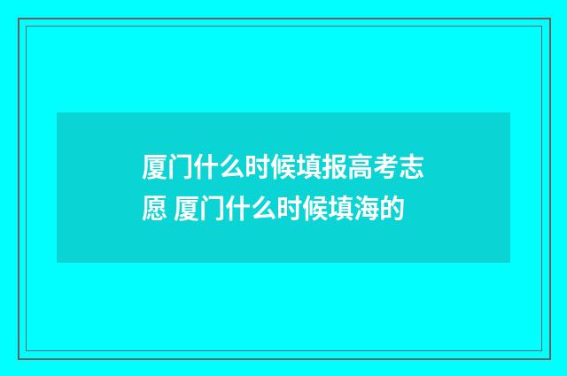 厦门什么时候填报高考志愿 厦门什么时候填海的