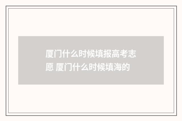 厦门什么时候填报高考志愿 厦门什么时候填海的