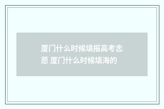 厦门什么时候填报高考志愿 厦门什么时候填海的