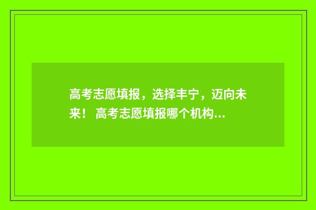 高考志愿填报，选择丰宁，迈向未来！ 高考志愿填报哪个机构好