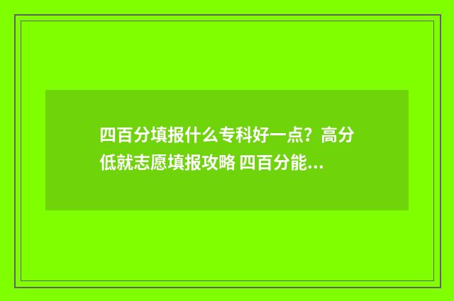 四百分填报什么专科好一点？高分低就志愿填报攻略 四百分能报什么学校