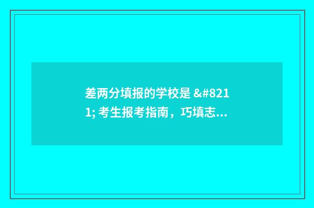 差两分填报的学校是 – 考生报考指南，巧填志愿轻松上岸 差两分填报的学校有哪些