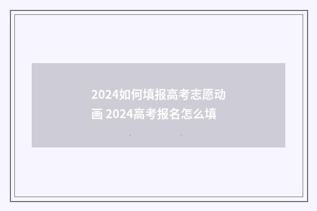 2024如何填报高考志愿动画 2024高考报名怎么填