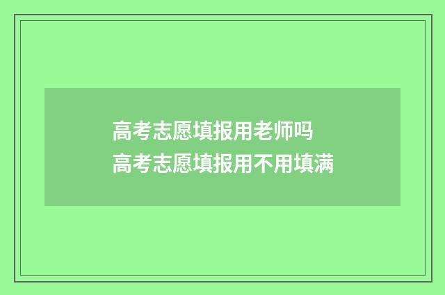 高考志愿填报用老师吗 高考志愿填报用不用填满