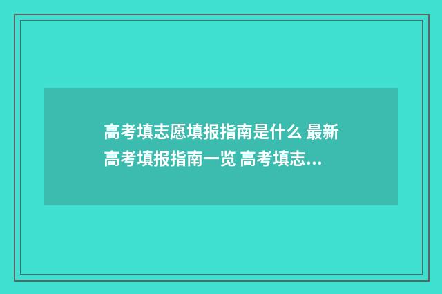 高考填志愿填报指南是什么 最新高考填报指南一览 高考填志愿填报系统