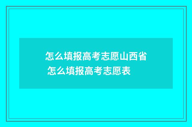 怎么填报高考志愿山西省 怎么填报高考志愿表