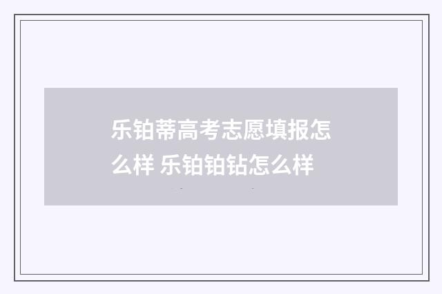乐铂蒂高考志愿填报怎么样 乐铂铂钻怎么样