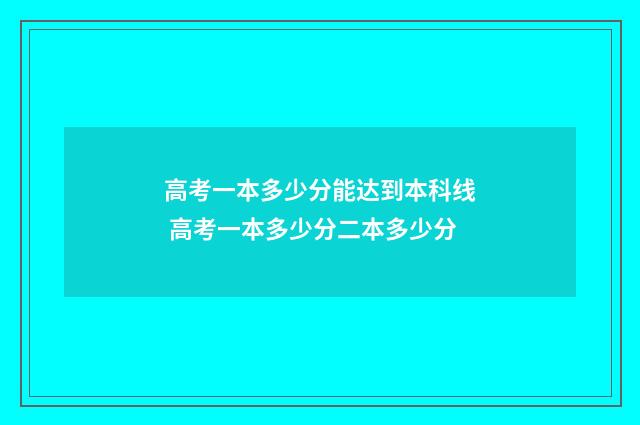 高考一本多少分能达到本科线 高考一本多少分二本多少分