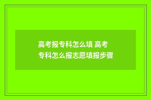 高考报专科怎么填 高考专科怎么报志愿填报步骤