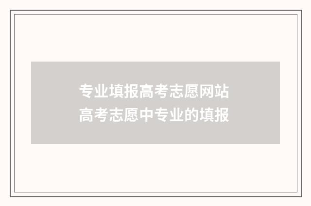 专业填报高考志愿网站 高考志愿中专业的填报
