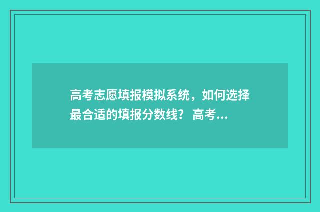 高考志愿填报模拟系统，如何选择最合适的填报分数线？ 高考志愿填报模拟表电子版