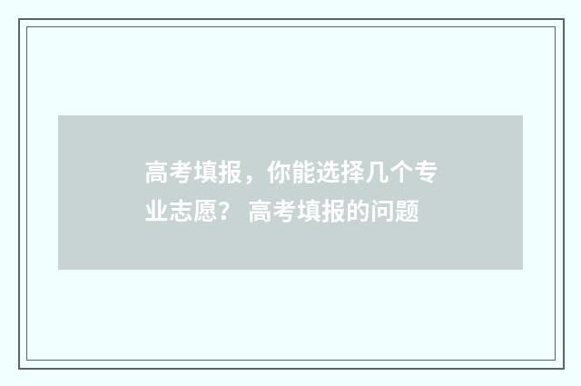 高考填报，你能选择几个专业志愿？ 高考填报的问题