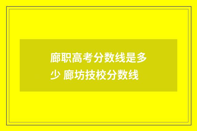 廊职高考分数线是多少 廊坊技校分数线