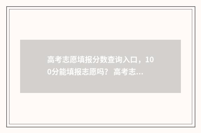 高考志愿填报分数查询入口，100分能填报志愿吗？ 高考志愿填报技巧