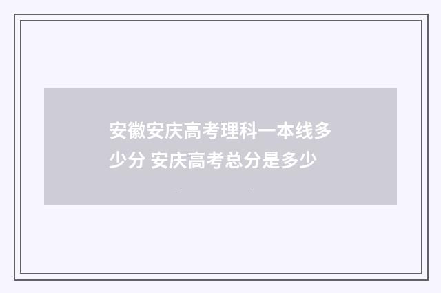 安徽安庆高考理科一本线多少分 安庆高考总分是多少