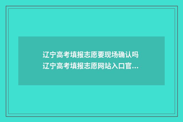 辽宁高考填报志愿要现场确认吗 辽宁高考填报志愿网站入口官网