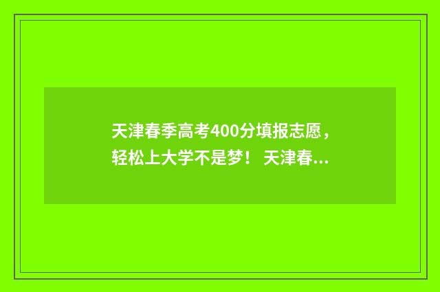 天津春季高考400分填报志愿，轻松上大学不是梦！ 天津春季高考官网