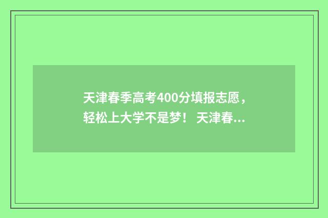 天津春季高考400分填报志愿,轻松上大学不是梦! 天津春季高考官网