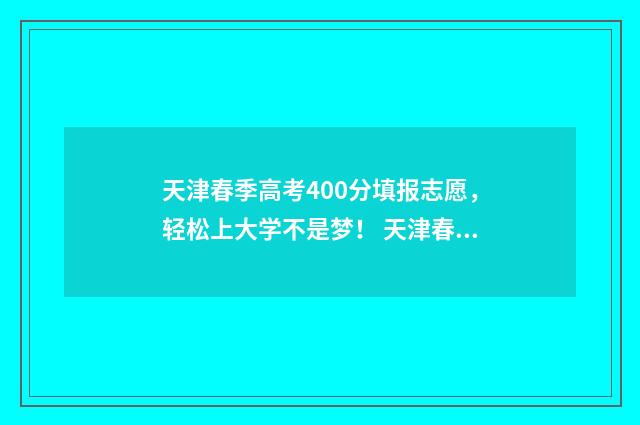 天津春季高考400分填报志愿,轻松上大学不是梦! 天津春季高考官网