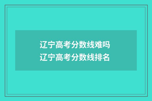 辽宁高考分数线难吗 辽宁高考分数线排名
