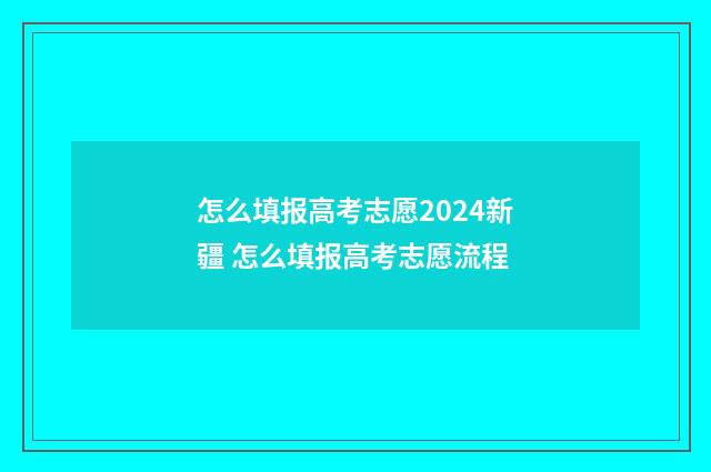 怎么填报高考志愿2024新疆 怎么填报高考志愿流程