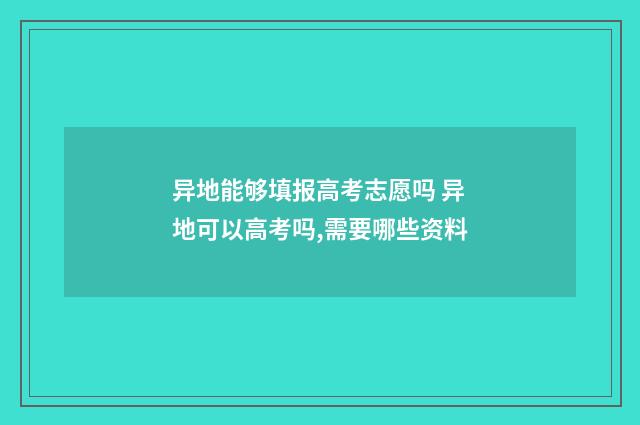 异地能够填报高考志愿吗 异地可以高考吗,需要哪些资料