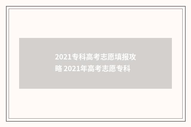 2021专科高考志愿填报攻略 2021年高考志愿专科