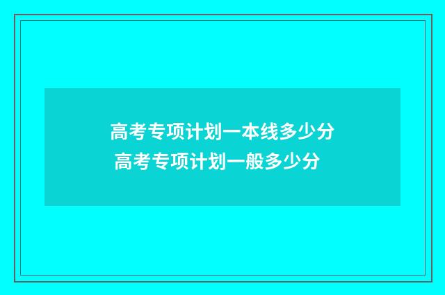 高考专项计划一本线多少分 高考专项计划一般多少分