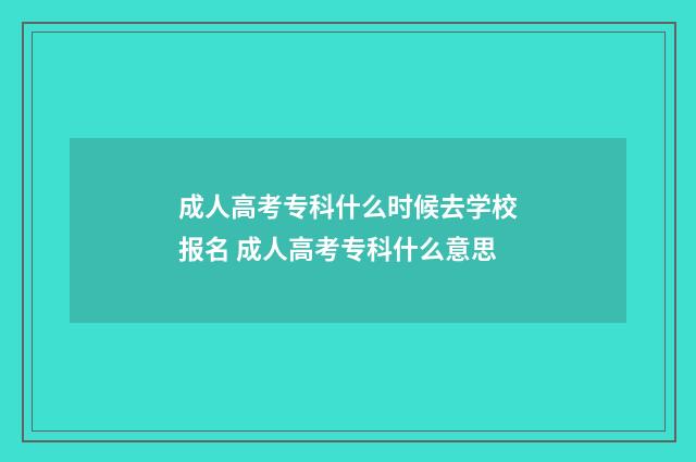 成人高考专科什么时候去学校报名 成人高考专科什么意思