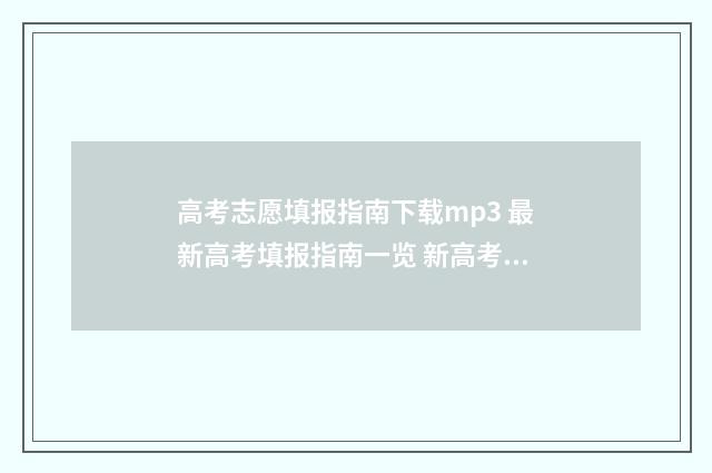 高考志愿填报指南下载mp3 最新高考填报指南一览 新高考怎样填报志愿