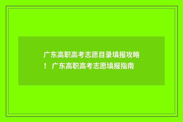 广东高职高考志愿目录填报攻略！ 广东高职高考志愿填报指南