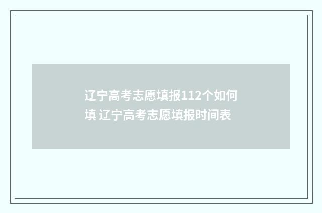 辽宁高考志愿填报112个如何填 辽宁高考志愿填报时间表