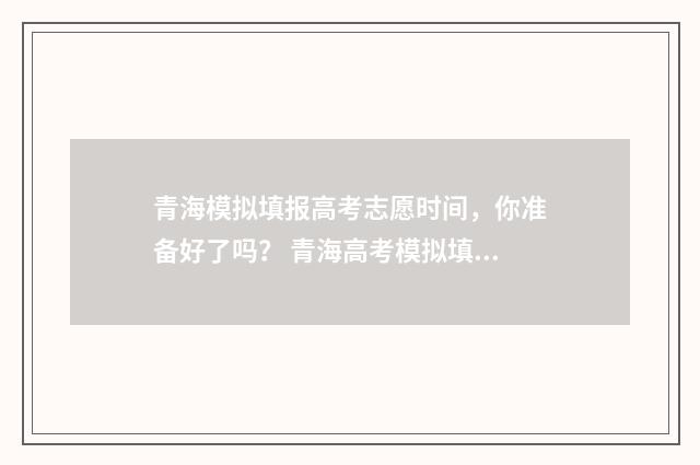 青海模拟填报高考志愿时间，你准备好了吗？ 青海高考模拟填报